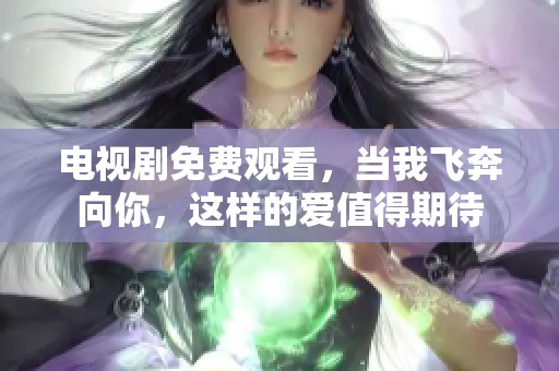 电视剧免费观看，当我飞奔向你，这样的爱值得期待
