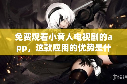 免费观看小黄人电视剧的app，这款应用的优势是什么呢