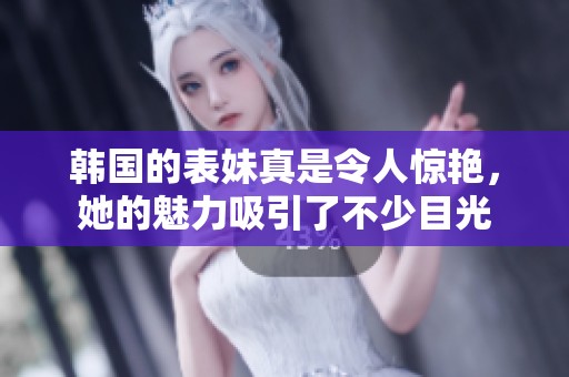 韩国的表妹真是令人惊艳，她的魅力吸引了不少目光